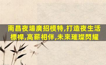 南昌夜場廣招模特,打造夜生活標桿,高薪相伴,未來璀璨閃耀