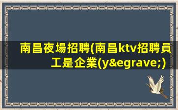 南昌夜場招聘(南昌ktv招聘員工是企業(yè)最寶貴的財富)