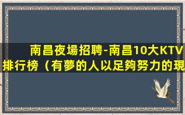南昌夜場招聘-南昌10大KTV排行榜（有夢的人以足夠努力的現