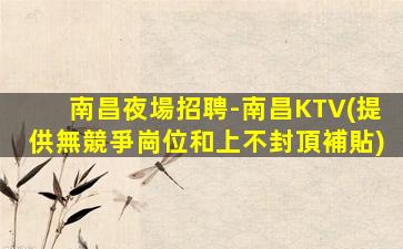 南昌夜場招聘-南昌KTV(提供無競爭崗位和上不封頂補貼)