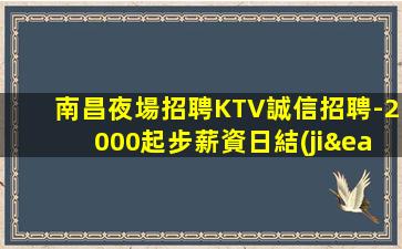 南昌夜場招聘KTV誠信招聘-2000起步薪資日結(jié)財富夢想都有