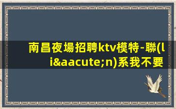 南昌夜場招聘ktv模特-聯(lián)系我不要再等