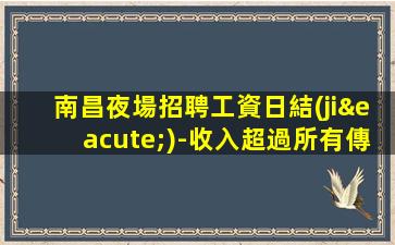 南昌夜場招聘工資日結(jié)-收入超過所有傳統(tǒng)夜場