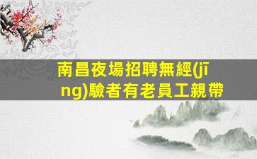 南昌夜場招聘無經(jīng)驗者有老員工親帶