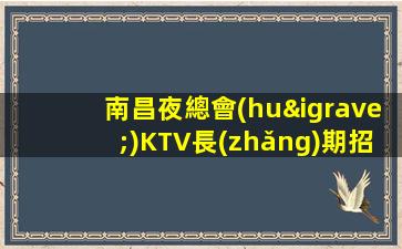 南昌夜總會(huì)KTV長(zhǎng)期招聘2024年最新信息