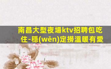 南昌大型夜場ktv招聘包吃住-穩(wěn)定撈溫暖有愛