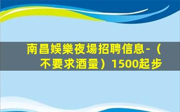 南昌娛樂夜場招聘信息-（不要求酒量）1500起步