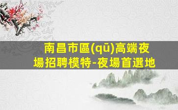南昌市區(qū)高端夜場招聘模特-夜場首選地
