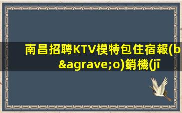南昌招聘KTV模特包住宿報(bào)銷機(jī)票可兼職集