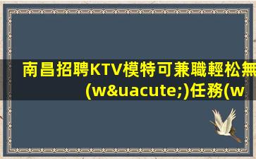 南昌招聘KTV模特可兼職輕松無(wú)任務(wù)非中介幾礦