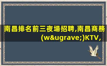 南昌排名前三夜場招聘,南昌商務(wù)KTV,靠譜團(tuán)隊(duì)期待你的加入！