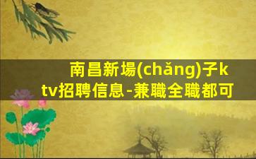 南昌新場(chǎng)子ktv招聘信息-兼職全職都可