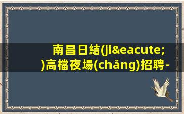 南昌日結(jié)高檔夜場(chǎng)招聘-1500起高端場(chǎng)所猶豫了又會(huì)錯(cuò)過(guò)