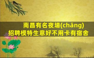 南昌有名夜場(chǎng)招聘模特生意好不用卡有宿舍
