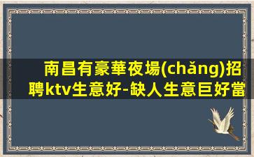 南昌有豪華夜場(chǎng)招聘ktv生意好-缺人生意巨好當(dāng)天結(jié)