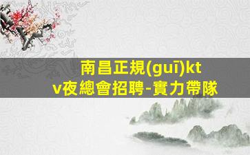 南昌正規(guī)ktv夜總會招聘-實力帶隊