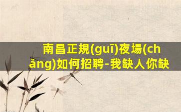 南昌正規(guī)夜場(chǎng)如何招聘-我缺人你缺
