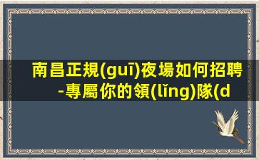 南昌正規(guī)夜場如何招聘-專屬你的領(lǐng)隊(duì)
