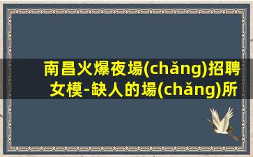 南昌火爆夜場(chǎng)招聘女模-缺人的場(chǎng)所不交