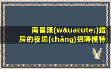 南昌無(wú)鐵房的夜場(chǎng)招聘模特高薪職位