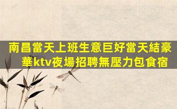 南昌當天上班生意巨好當天結豪華ktv夜場招聘無壓力包食宿