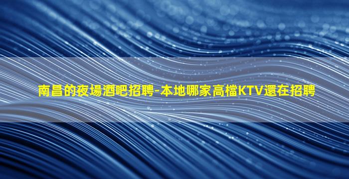 南昌的夜場酒吧招聘-本地哪家高檔KTV還在招聘