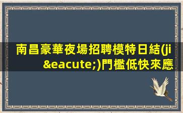 南昌豪華夜場招聘模特日結(jié)門檻低快來應(yīng)聘
