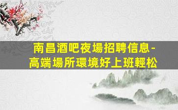 南昌酒吧夜場招聘信息-高端場所環境好上班輕松