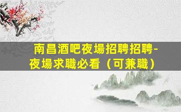 南昌酒吧夜場招聘招聘-夜場求職必看（可兼職）