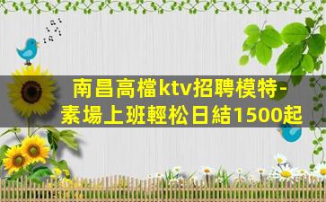 南昌高檔ktv招聘模特-素場上班輕松日結1500起