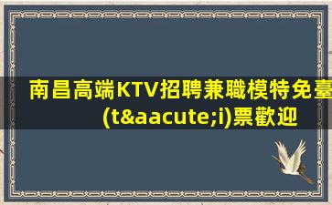 南昌高端KTV招聘兼職模特免臺(tái)票歡迎咨詢