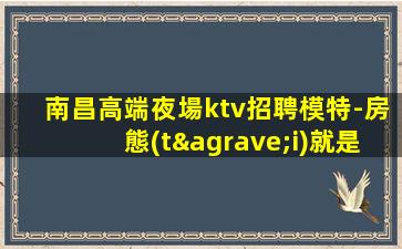 南昌高端夜場ktv招聘模特-房態(tài)就是爆滿