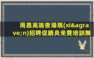 南昌高端夜場現(xiàn)招聘促銷員免費培訓無需穿工裝