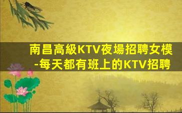 南昌高級KTV夜場招聘女模-每天都有班上的KTV招聘