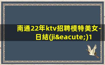 南通22年ktv招聘模特美女-日結(jié)1800起一無(wú)所有該努力