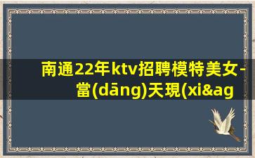 南通22年ktv招聘模特美女-當(dāng)天現(xiàn)金結(jié)清保底1500