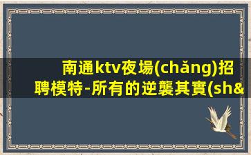 南通ktv夜場(chǎng)招聘模特-所有的逆襲其實(shí)都是準(zhǔn)備好的