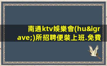南通ktv娛樂會(huì)所招聘便裝上班.免費(fèi)入職
