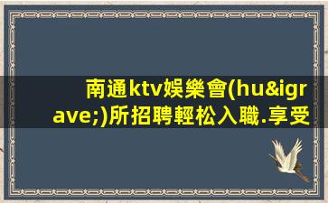 南通ktv娛樂會(huì)所招聘輕松入職.享受豐厚的薪酬福利