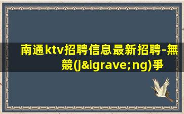 南通ktv招聘信息最新招聘-無競(jìng)爭(zhēng)壓力實(shí)力團(tuán)隊(duì)駐場(chǎng)