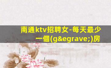 南通ktv招聘女-每天最少一個(gè)房
