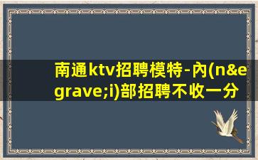 南通ktv招聘模特-內(nèi)部招聘不收一分