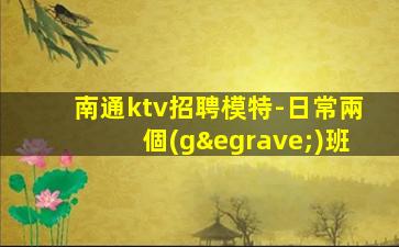南通ktv招聘模特-日常兩個(gè)班