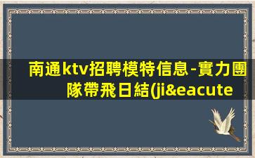 南通ktv招聘模特信息-實力團隊帶飛日結(jié)1500起步