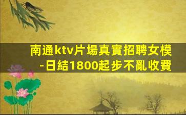 南通ktv片場真實招聘女模-日結1800起步不亂收費