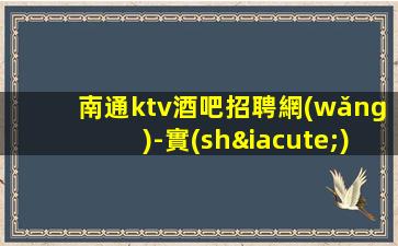 南通ktv酒吧招聘網(wǎng)-實(shí)力招聘1800起跟我攀高而上