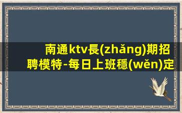 南通ktv長(zhǎng)期招聘模特-每日上班穩(wěn)定日結(jié)薪資1500起步