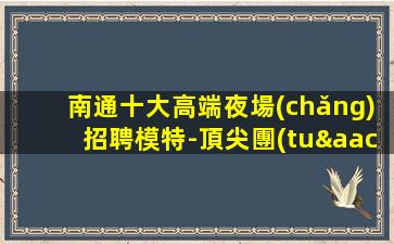 南通十大高端夜場(chǎng)招聘模特-頂尖團(tuán)隊(duì)招聘