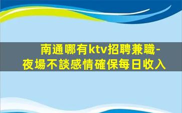 南通哪有ktv招聘兼職-夜場不談感情確保每日收入