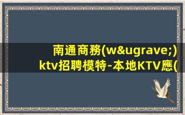 南通商務(wù)ktv招聘模特-本地KTV應(yīng)聘查看詳情